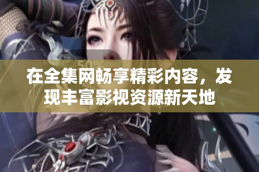 在全集网畅享精彩内容，发现丰富影视资源新天地