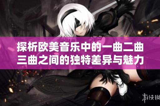 探析欧美音乐中的一曲二曲三曲之间的独特差异与魅力