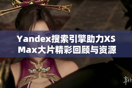 Yandex搜索引擎助力XS Max大片精彩回顾与资源分享