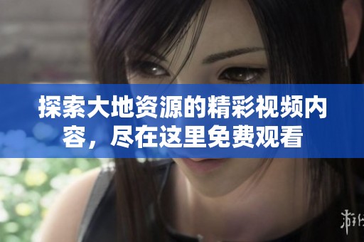 探索大地资源的精彩视频内容，尽在这里免费观看