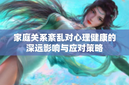 家庭关系紊乱对心理健康的深远影响与应对策略