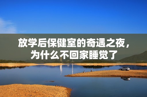 放学后保健室的奇遇之夜，为什么不回家睡觉了