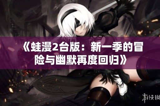 《蛙漫2台版：新一季的冒险与幽默再度回归》
