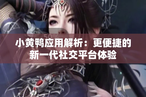 小黄鸭应用解析：更便捷的新一代社交平台体验