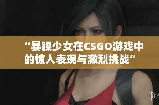 “暴躁少女在CSGO游戏中的惊人表现与激烈挑战”
