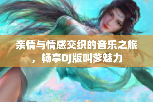 亲情与情感交织的音乐之旅，畅享DJ版叫爹魅力