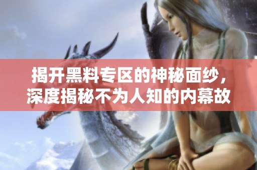 揭开黑料专区的神秘面纱，深度揭秘不为人知的内幕故事