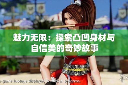 魅力无限：探索凸凹身材与自信美的奇妙故事