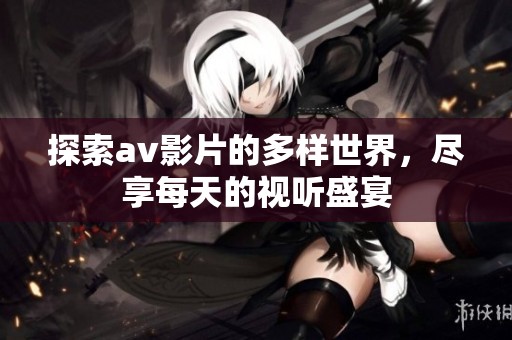 探索av影片的多样世界，尽享每天的视听盛宴