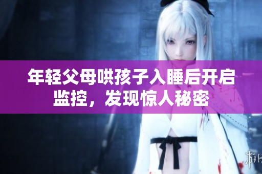 年轻父母哄孩子入睡后开启监控，发现惊人秘密