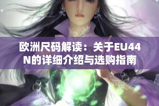欧洲尺码解读：关于EU44N的详细介绍与选购指南