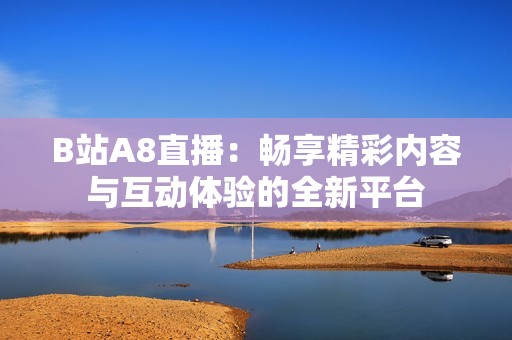 B站A8直播：畅享精彩内容与互动体验的全新平台