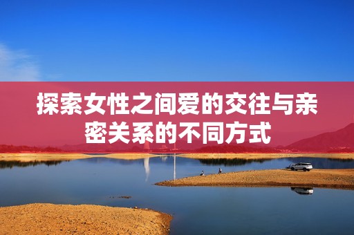 探索女性之间爱的交往与亲密关系的不同方式