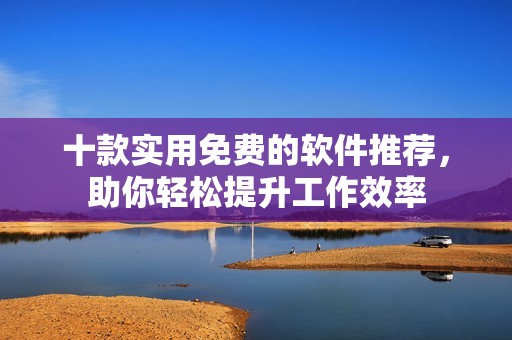 十款实用免费的软件推荐，助你轻松提升工作效率