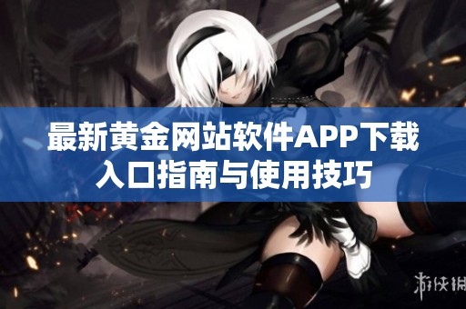 最新黄金网站软件APP下载入口指南与使用技巧