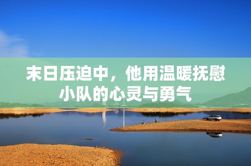 末日压迫中，他用温暖抚慰小队的心灵与勇气