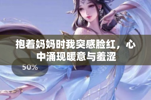 抱着妈妈时我突感脸红，心中涌现暖意与羞涩