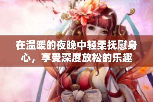 在温暖的夜晚中轻柔抚慰身心，享受深度放松的乐趣