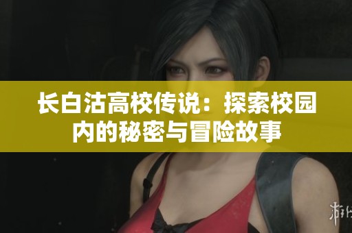 长白沽高校传说：探索校园内的秘密与冒险故事
