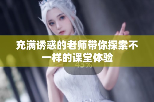 充满诱惑的老师带你探索不一样的课堂体验