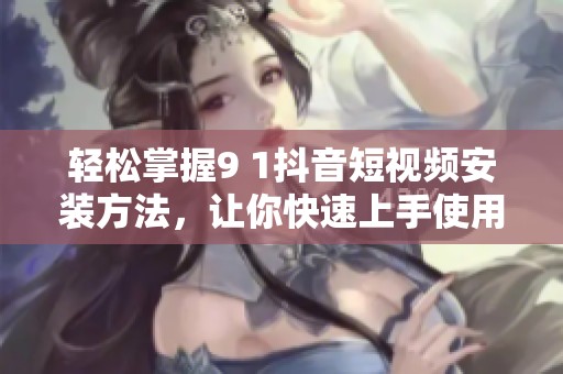 轻松掌握9 1抖音短视频安装方法，让你快速上手使用！