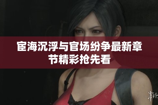 宦海沉浮与官场纷争最新章节精彩抢先看