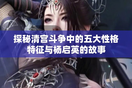 探秘清宫斗争中的五大性格特征与杨启英的故事