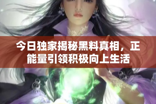 今日独家揭秘黑料真相，正能量引领积极向上生活