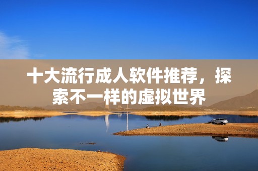 十大流行成人软件推荐，探索不一样的虚拟世界