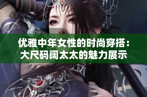 优雅中年女性的时尚穿搭：大尺码阔太太的魅力展示