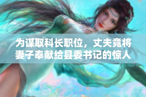 为谋取科长职位，丈夫竟将妻子奉献给县委书记的惊人故事