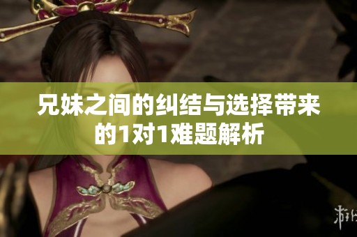 兄妹之间的纠结与选择带来的1对1难题解析