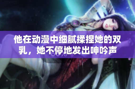他在动漫中细腻揉捏她的双乳，她不停地发出呻吟声