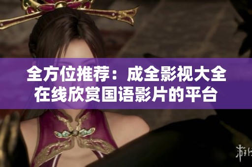 全方位推荐：成全影视大全在线欣赏国语影片的平台
