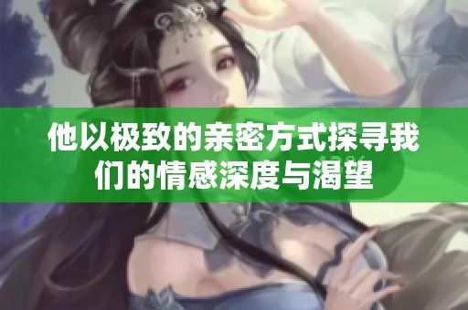 他以极致的亲密方式探寻我们的情感深度与渴望