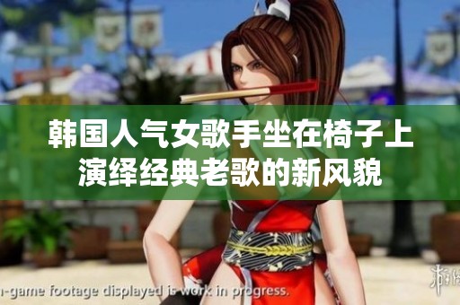 韩国人气女歌手坐在椅子上演绎经典老歌的新风貌