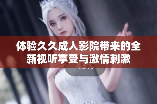 体验久久成人影院带来的全新视听享受与激情刺激