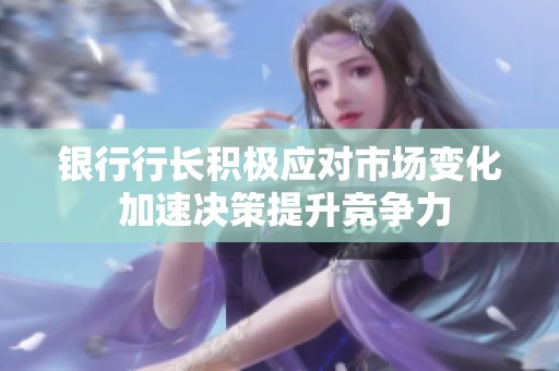 银行行长积极应对市场变化 加速决策提升竞争力