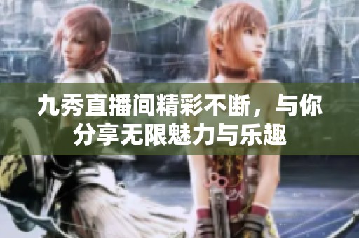 九秀直播间精彩不断，与你分享无限魅力与乐趣