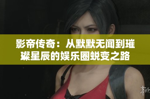 影帝传奇：从默默无闻到璀璨星辰的娱乐圈蜕变之路