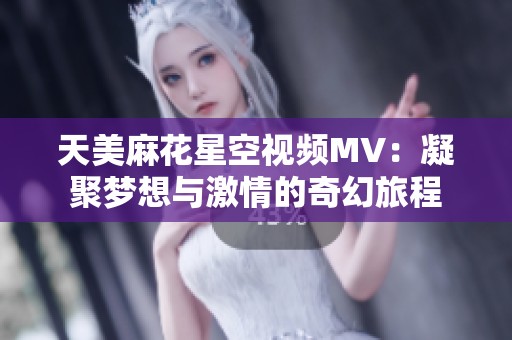 天美麻花星空视频MV：凝聚梦想与激情的奇幻旅程