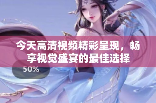 今天高清视频精彩呈现，畅享视觉盛宴的最佳选择