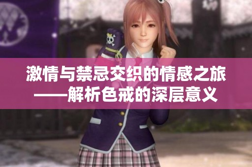 激情与禁忌交织的情感之旅——解析色戒的深层意义