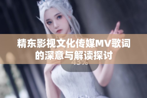 精东影视文化传媒MV歌词的深意与解读探讨