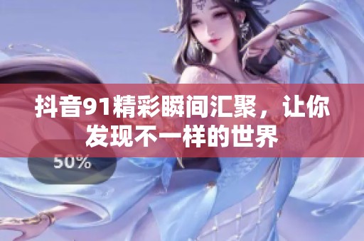 抖音91精彩瞬间汇聚，让你发现不一样的世界