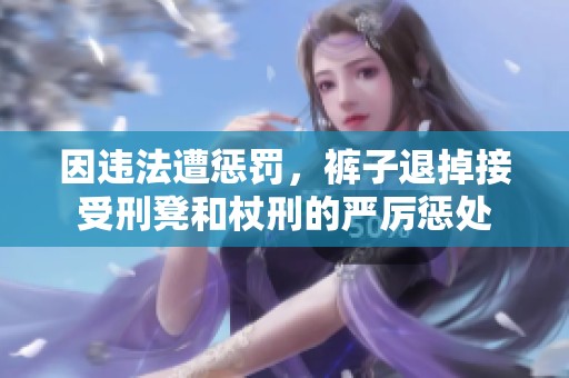 因违法遭惩罚，裤子退掉接受刑凳和杖刑的严厉惩处