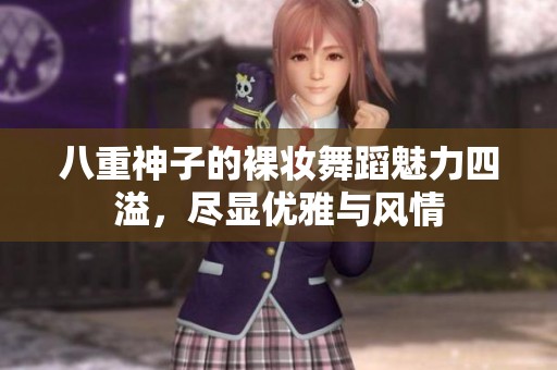 八重神子的裸妆舞蹈魅力四溢，尽显优雅与风情