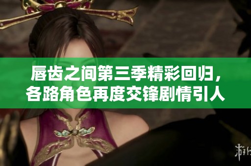 唇齿之间第三季精彩回归，各路角色再度交锋剧情引人入胜