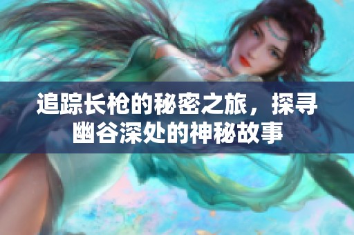 追踪长枪的秘密之旅，探寻幽谷深处的神秘故事