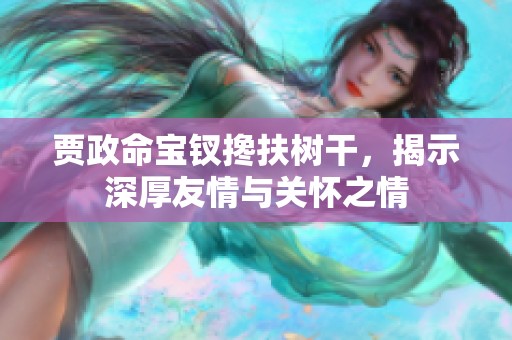 贾政命宝钗搀扶树干，揭示深厚友情与关怀之情